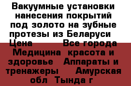 Вакуумные установки нанесения покрытий под золото на зубные протезы из Беларуси › Цена ­ 100 - Все города Медицина, красота и здоровье » Аппараты и тренажеры   . Амурская обл.,Тында г.